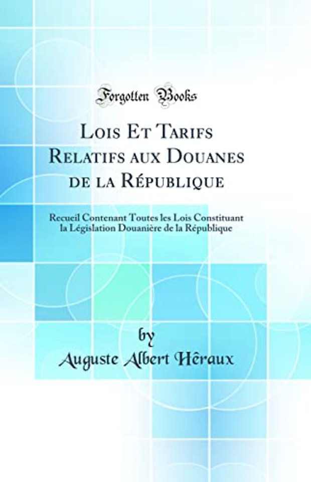 Lois Et Tarifs Relatifs aux Douanes de la Republique: Recueil Contenant Toutes les Lois Constituant la Legislation Douaniere de la Republique (Classic Reprint)