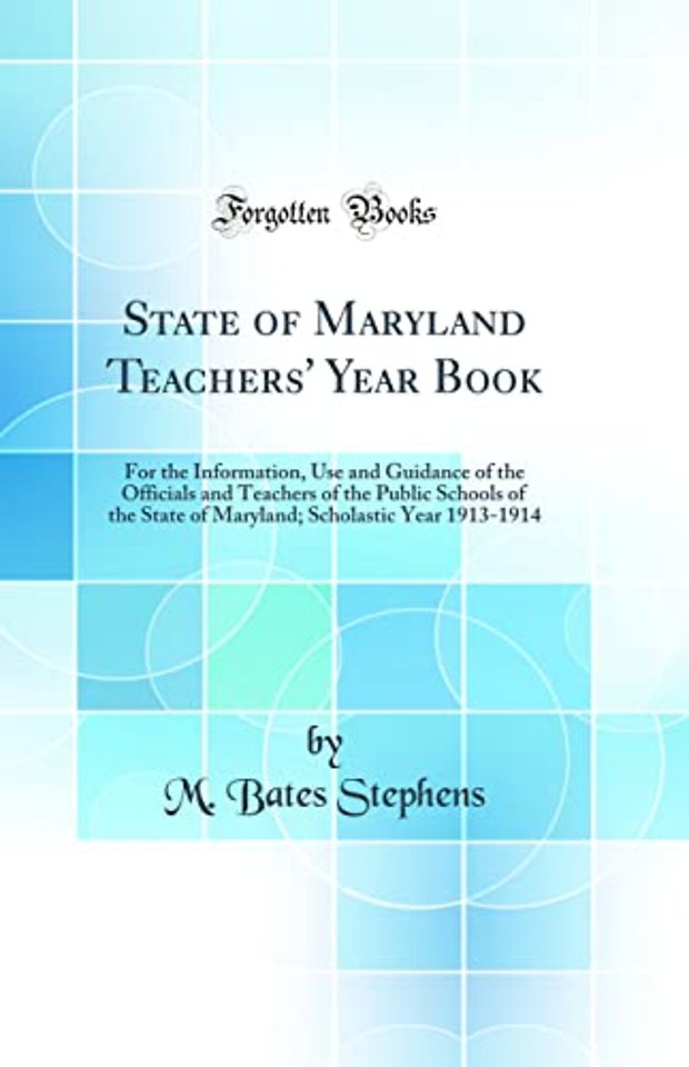 State of Maryland Teachers' Year Book: For the Information, Use and Guidance of the Officials and Teachers of the Public Schools of the State of Maryland; Scholastic Year 1913-1914 (Classic Reprint)