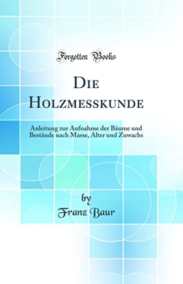 Die Holzmesskunde: Anleitung zur Aufnahme der Baume und Bestande nach Masse, Alter und Zuwachs (Classic Reprint)