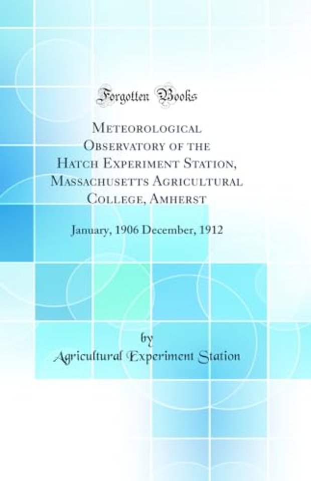 Meteorological Observatory of the Hatch Experiment Station, Massachusetts Agricultural College, Amherst: January, 1906 December, 1912 (Classic Reprint)