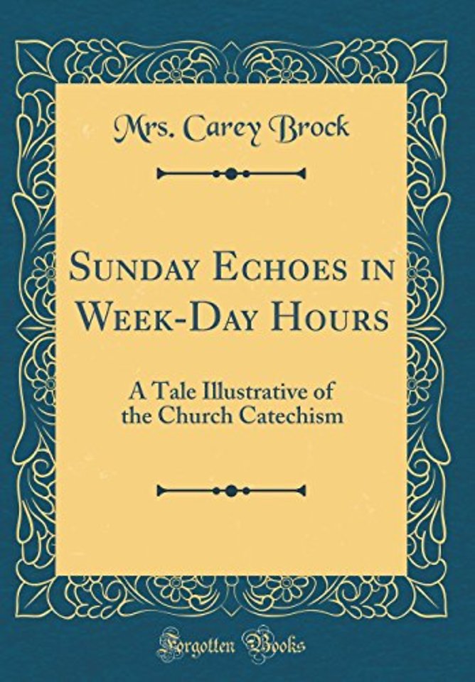 Sunday Echoes in Week-Day Hours: A Tale Illustrative of the Church Catechism (Classic Reprint)
