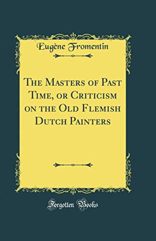 The Masters of Past Time, or Criticism on the Old Flemish Dutch Painters (Classic Reprint)