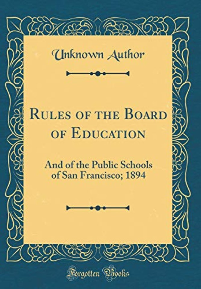 Rules of the Board of Education: And of the Public Schools of San Francisco; 1894 (Classic Reprint)