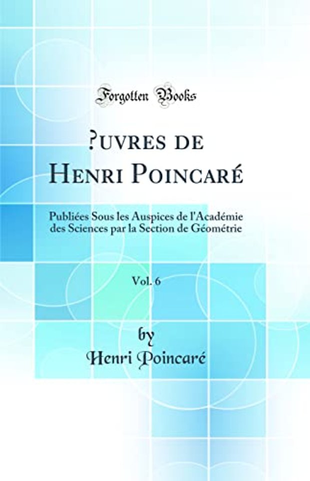 uvres de Henri Poincare, Vol. 6: Publiees Sous les Auspices de l'Academie des Sciences par la Section de Geometrie (Classic Reprint)
