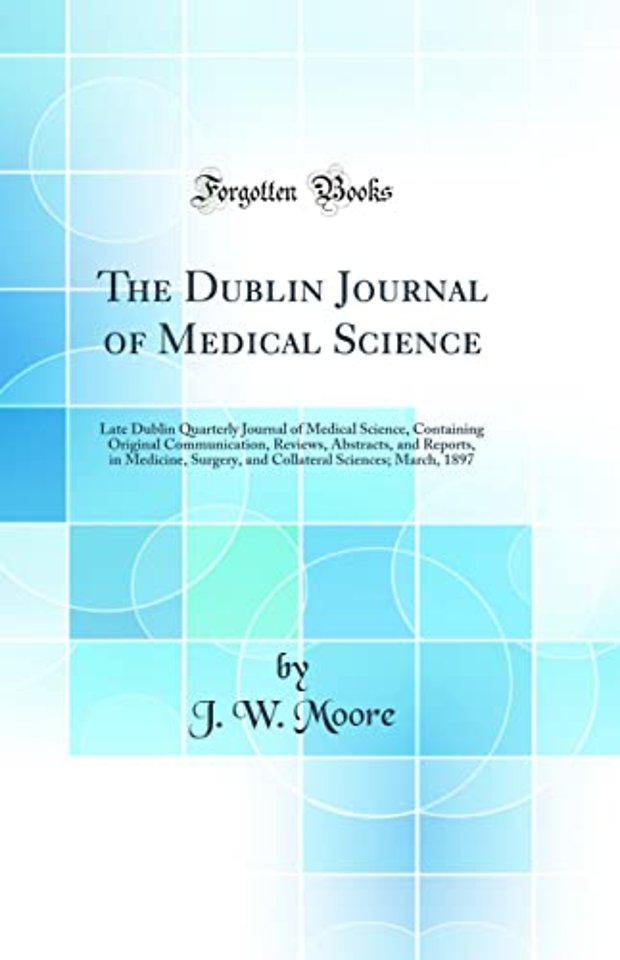 The Dublin Journal of Medical Science: Late Dublin Quarterly Journal of Medical Science, Containing Original Communication, Reviews, Abstracts, and Reports, in Medicine, Surgery, and Collateral Sciences; March, 1897 (Classic Reprint)