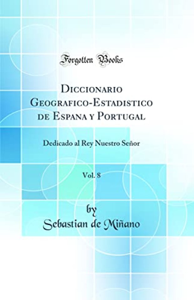 Diccionario Geografico-Estadistico de Espana y Portugal, Vol. 8: Dedicado al Rey Nuestro Senor (Classic Reprint)