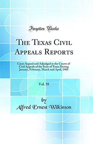 The Texas Civil Appeals Reports, Vol. 38: Cases Argued and Adjudged in the Courts of Civil Appeals of the State of Texas During January, February, March and April, 1905 (Classic Reprint)