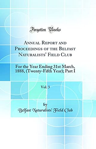 Annual Report and Proceedings of the Belfast Naturalists' Field Club, Vol. 3: For the Year Ending 31st March, 1888, (Twenty-Fifth Year); Part I (Classic Reprint)