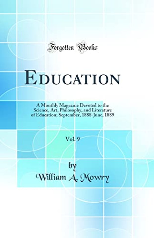 Education, Vol. 9: A Monthly Magazine Devoted to the Science, Art, Philosophy, and Literature of Education; September, 1888-June, 1889 (Classic Reprint)