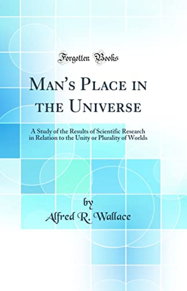 Man's Place in the Universe: A Study of the Results of Scientific Research in Relation to the Unity or Plurality of Worlds (Classic Reprint)