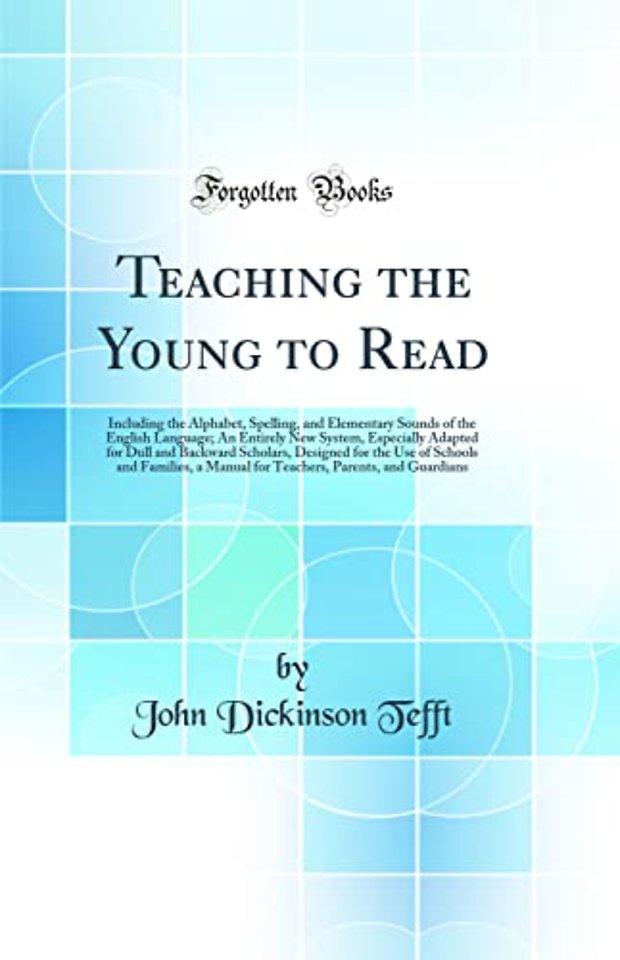 Teaching the Young to Read: Including the Alphabet, Spelling, and Elementary Sounds of the English Language; An Entirely New System, Especially Adapted for Dull and Backward Scholars, Designed for the Use of Schools and Families, a Manual for Teachers, Pa