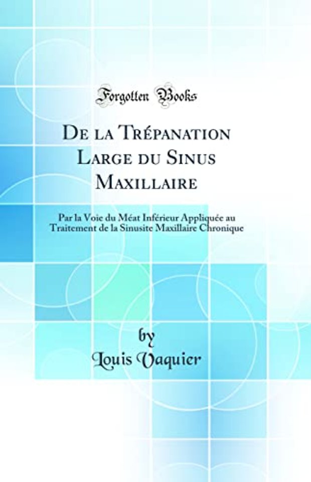 De la Trepanation Large du Sinus Maxillaire: Par la Voie du Meat Inferieur Appliquee au Traitement de la Sinusite Maxillaire Chronique (Classic Reprint)