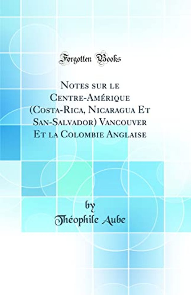 Notes sur le Centre-Amerique (Costa-Rica, Nicaragua Et San-Salvador) Vancouver Et la Colombie Anglaise (Classic Reprint)