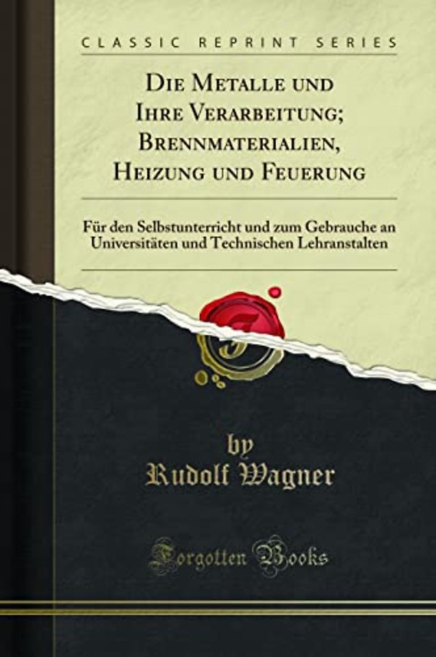 Die Metalle und Ihre Verarbeitung; Brennmaterialien, Heizung und Feuerung: Fur den Selbstunterricht und zum Gebrauche an Universitaten und Technischen Lehranstalten (Classic Reprint)