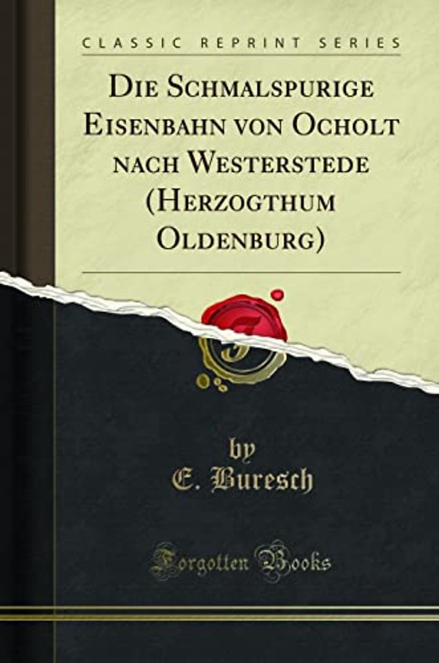 Die Schmalspurige Eisenbahn von Ocholt nach Westerstede (Herzogthum Oldenburg) (Classic Reprint)