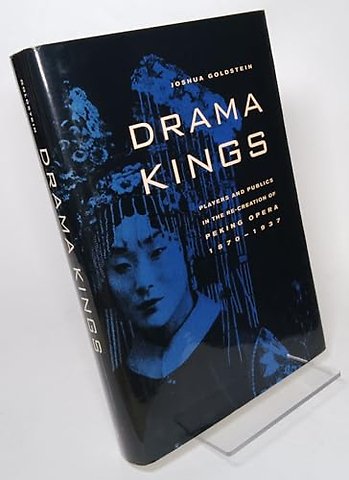 Drama Kings – Players and Publics in the Re–Creation of Peking Opera, 1870–1937