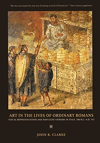 Art in the Lives of Ordinary Romans – Visual Represenation and Non–Elite Viewers in Italy, 100 B.C.– A.D. 315