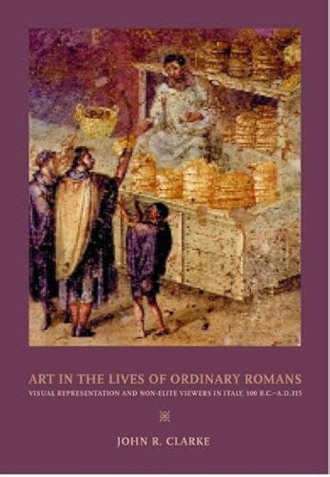 Art in the Lives of Ordinary Romans – Visual Represenation and Non–Elite Viewers in Italy, 100 B.C.– A.D. 315