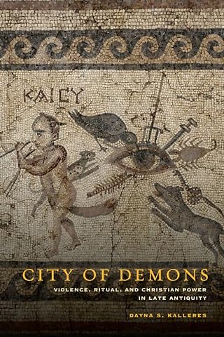 City of Demons – Violence, Ritual, and Christian Power in Late Antiquity