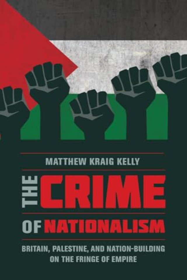 The Crime of Nationalism – Britain, Palestine, and Nation–Building on the Fringe of Empire