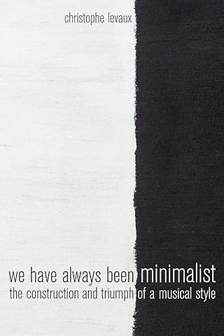 We Have Always Been Minimalist – The Construction and Triumph of a Musical Style