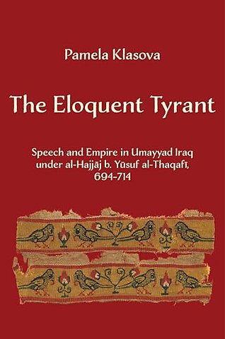 The Eloquent Tyrant – Speech and Empire in Umayyad Iraq under al–Hajjaj b. Yusuf al–Thaqafi, 694–714