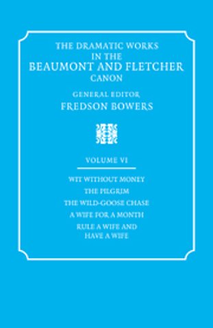 The Dramatic Works in the Beaumont and Fletcher Canon: Volume 6, Wit Without Money, The Pilgrim, The Wild-Goose Chase, A Wife for a Month, Rule a Wife and Have a Wife