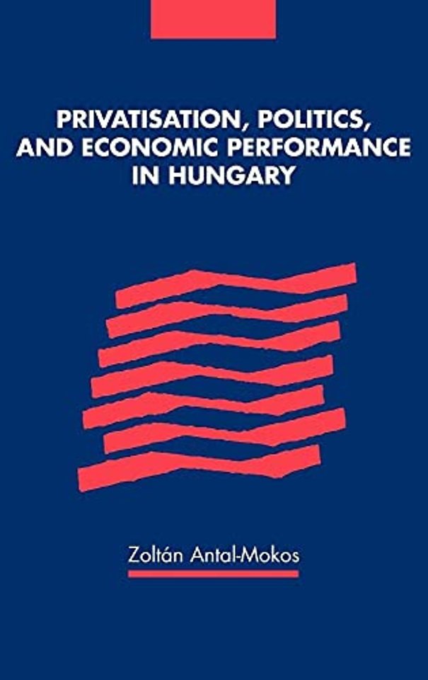 Privatisation, Politics, and Economic Performance in Hungary