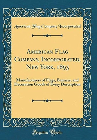American Flag Company, Incorporated, New York, 1893: Manufacturers of Flags, Banners, and Decoration Goods of Every Description (Classic Reprint)