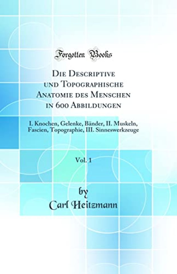 Die Descriptive und Topographische Anatomie des Menschen in 600 Abbildungen, Vol. 1: I. Knochen, Gelenke, Bander, II. Muskeln, Fascien, Topographie, III. Sinneswerkzeuge (Classic Reprint)