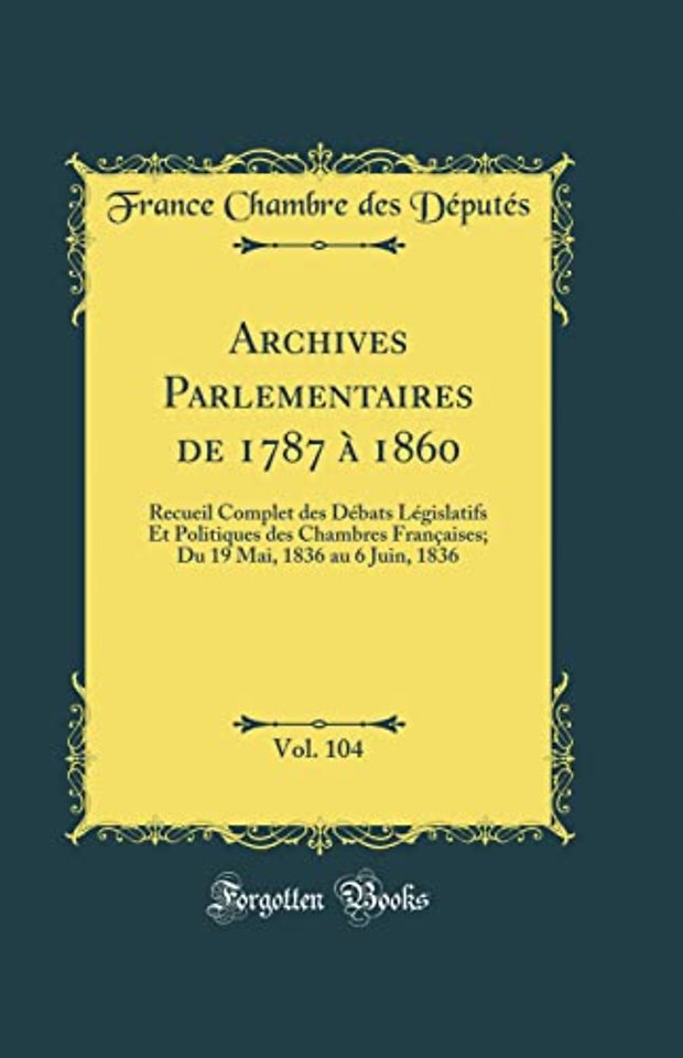 Archives Parlementaires de 1787 a 1860, Vol. 104: Recueil Complet des Debats Legislatifs Et Politiques des Chambres Francaises; Du 19 Mai, 1836 au 6 Juin, 1836 (Classic Reprint)