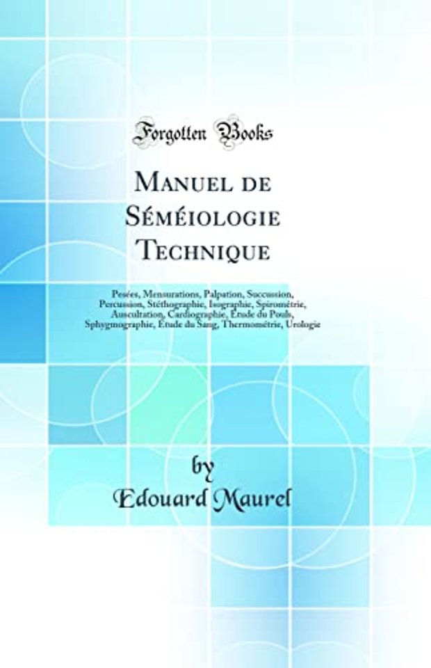 Manuel de Semeiologie Technique: Pesees, Mensurations, Palpation, Succussion, Percussion, Stethographie, Isographie, Spirometrie, Auscultation, Cardiographie, Etude du Pouls, Sphygmographie, Etude du Sang, Thermometrie, Urologie (Classic Reprint)