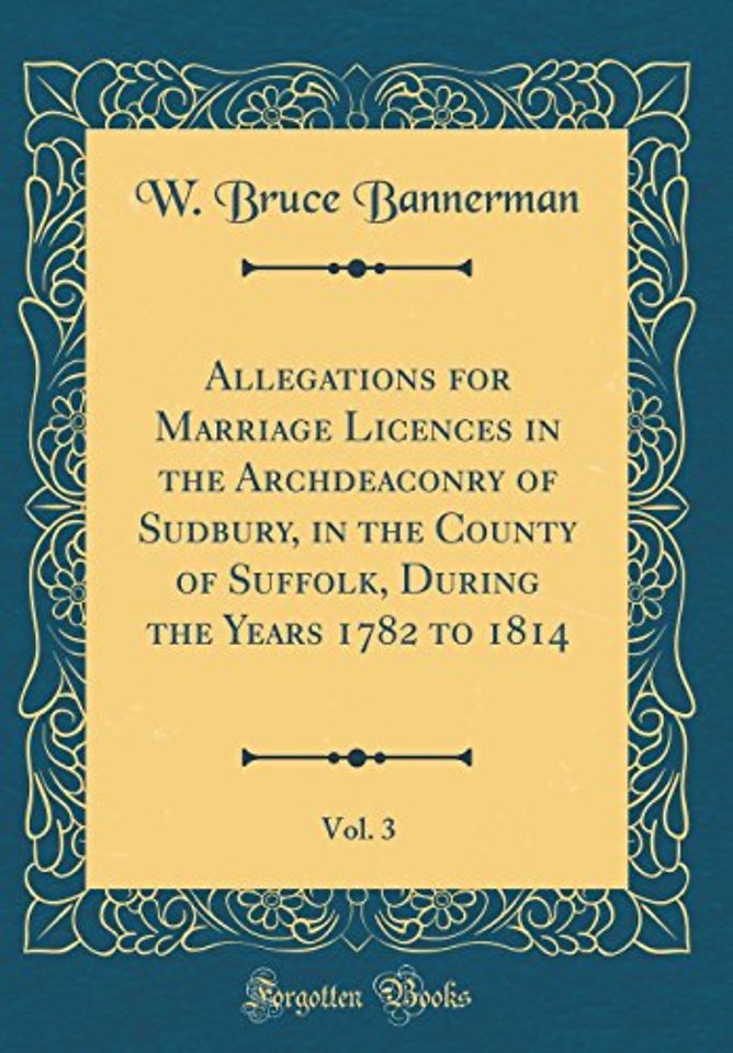 Allegations for Marriage Licences in the Archdeaconry of Sudbury, in the County of Suffolk, During the Years 1782 to 1814, Vol. 3 (Classic Reprint)