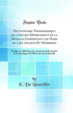 Dictionnaire Topographique de lAncien Departement de la Moselle Comprenant les Noms de Lieu Anciens Et Modernes: Redige en 1868 Sous les Auspices de la Societe dArcheologie Et dHistoire de la Moselle (Classic Reprint)