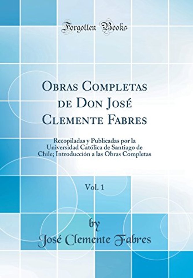 Obras Completas de Don Jose Clemente Fabres, Vol. 1: Recopiladas y Publicadas por la Universidad Catolica de Santiago de Chile; Introduccion a las Obras Completas (Classic Reprint)