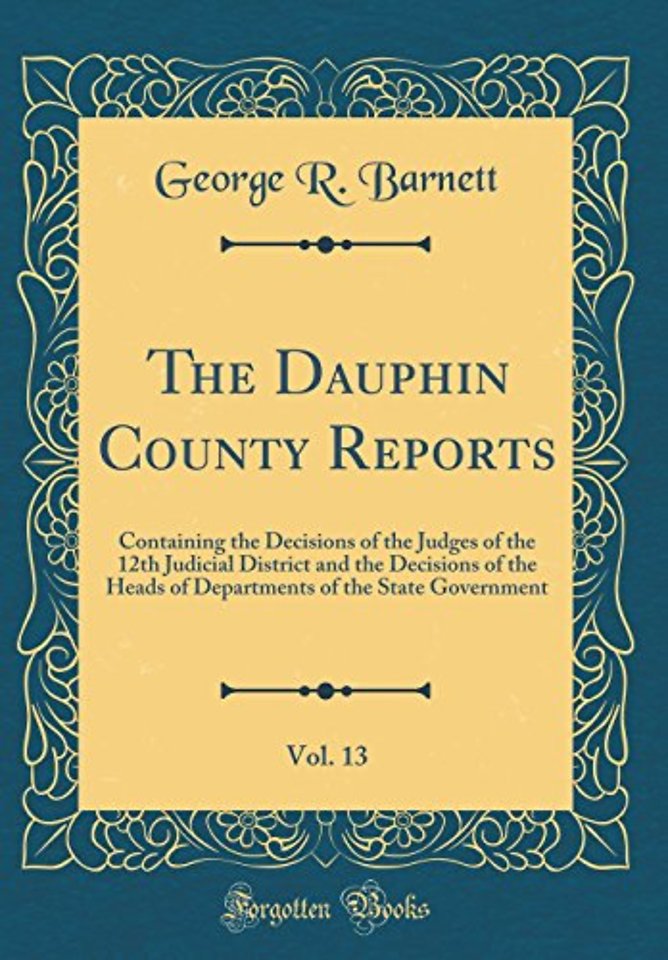 The Dauphin County Reports, Vol. 13: Containing the Decisions of the Judges of the 12th Judicial District and the Decisions of the Heads of Departments of the State Government (Classic Reprint)