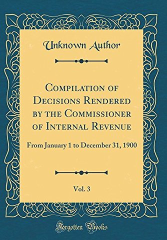 Compilation of Decisions Rendered by the Commissioner of Internal Revenue, Vol. 3: From January 1 to December 31, 1900 (Classic Reprint)