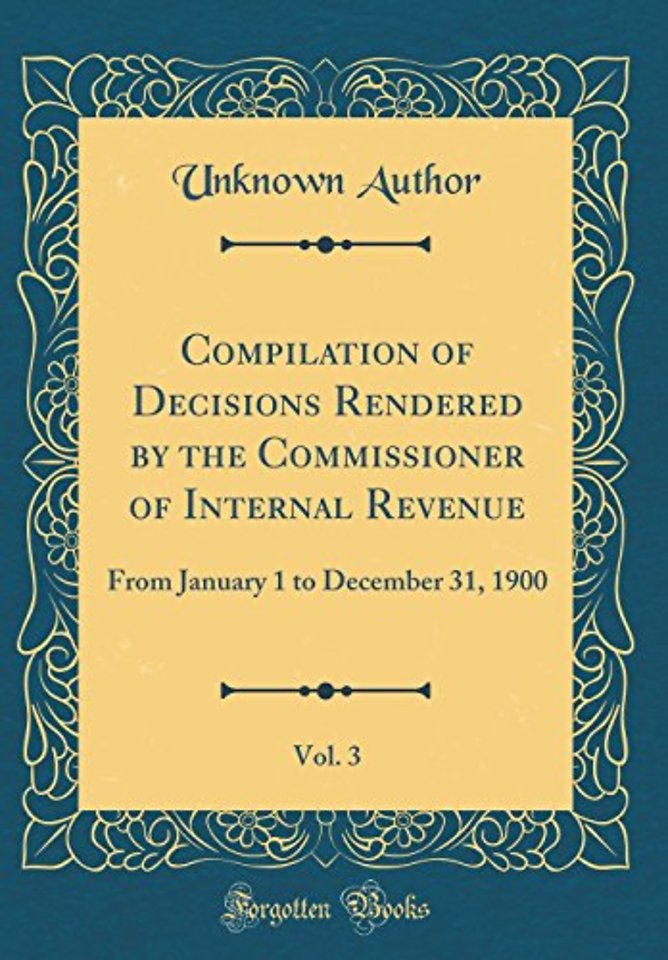Compilation of Decisions Rendered by the Commissioner of Internal Revenue, Vol. 3: From January 1 to December 31, 1900 (Classic Reprint)