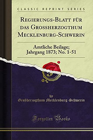 Regierungs-Blatt fur das Grossherzogthum Mecklenburg-Schwerin: Amtliche Beilage; Jahrgang 1873; No. 1-51 (Classic Reprint)