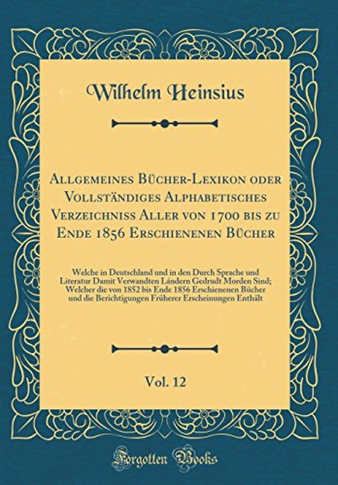 Allgemeines Bucher-Lexikon oder Vollstandiges Alphabetisches Verzeichniss Aller von 1700 bis zu Ende 1856 Erschienenen Bucher, Vol. 12: Welche in Deutschland und in den Durch Sprache und Literatur Damit Verwandten Landern Gedrudt Morden Sind; Welcher die