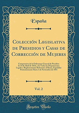 Coleccion Legislativa de Presidios y Casas de Correccion de Mujeres, Vol. 2: Comprensiva de la Ordenanza General de Presidios de 14 de Abril de 1834, y de Todas las Disposiciones Legales y Reglamentarias Referentes al Ramo, Expedidas Posteriormente Hasta