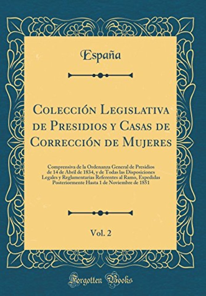 Coleccion Legislativa de Presidios y Casas de Correccion de Mujeres, Vol. 2: Comprensiva de la Ordenanza General de Presidios de 14 de Abril de 1834, y de Todas las Disposiciones Legales y Reglamentarias Referentes al Ramo, Expedidas Posteriormente Hasta
