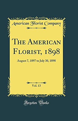 The American Florist, 1898, Vol. 13: August 7, 1897 to July 30, 1898 (Classic Reprint)