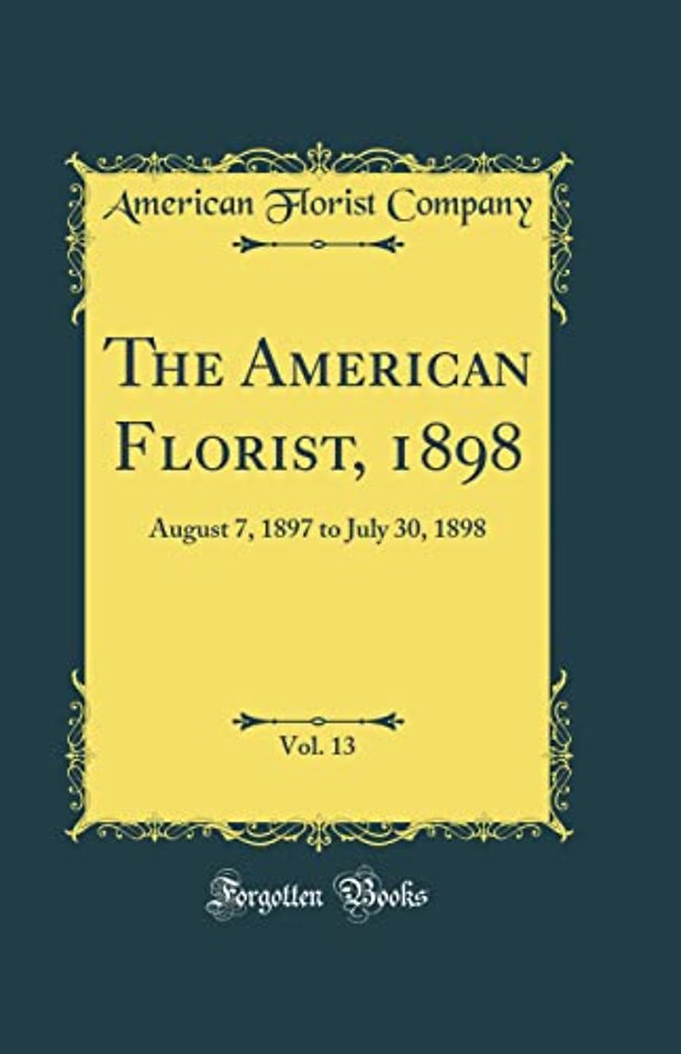 The American Florist, 1898, Vol. 13: August 7, 1897 to July 30, 1898 (Classic Reprint)