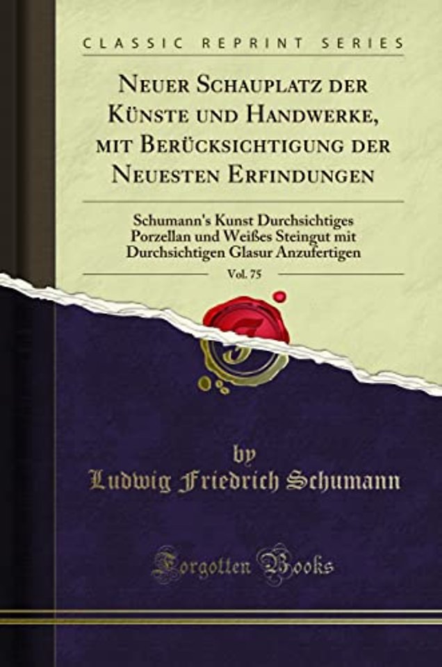 Neuer Schauplatz der Kunste und Handwerke, mit Berucksichtigung der Neuesten Erfindungen, Vol. 75: Schumann's Kunst Durchsichtiges Porzellan und Weisses Steingut mit Durchsichtigen Glasur Anzufertigen (Classic Reprint)