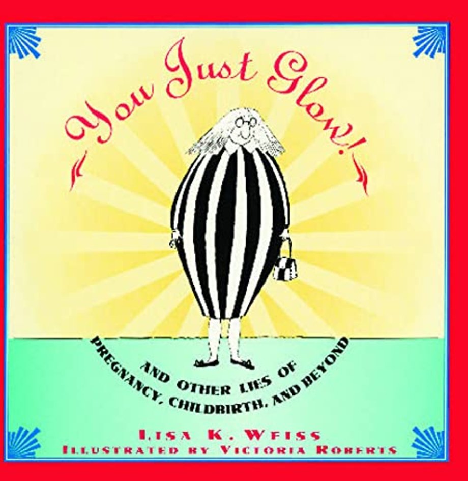 YOU JUST GLOW! AND OTHER LIES OF PREGNANCY, CHILDBIRTH, AND BEYOND