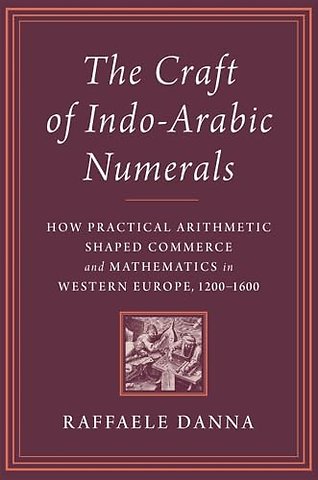 The Craft of Indo–Arabic Numerals – How Practical Arithmetic Shaped Commerce and Mathematics in Western Europe, 1200–1600