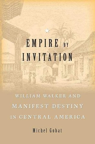 Empire by Invitation – William Walker and Manifest Destiny in Central America