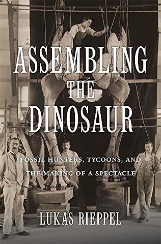 Assembling the Dinosaur – Fossil Hunters, Tycoons, and the Making of a Spectacle