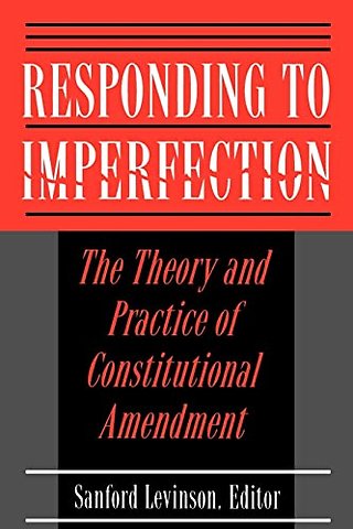 Responding to Imperfection – The Theory and Practice of Constitutional Amendment